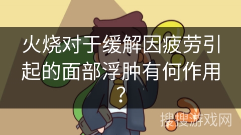 火烧对于缓解因疲劳引起的面部浮肿有何作用？