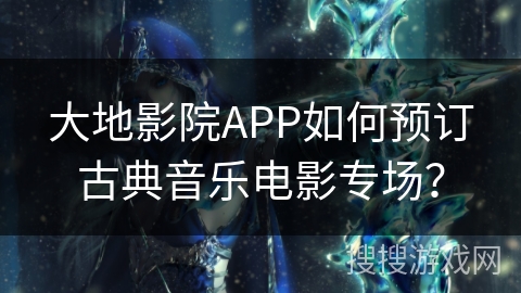 大地影院APP如何预订古典音乐电影专场？