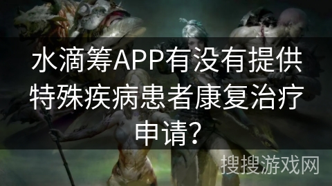 水滴筹APP有没有提供特殊疾病患者康复治疗申请？