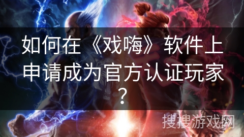 如何在《戏嗨》软件上申请成为官方认证玩家？