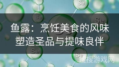 鱼露：烹饪美食的风味塑造圣品与提味良伴
