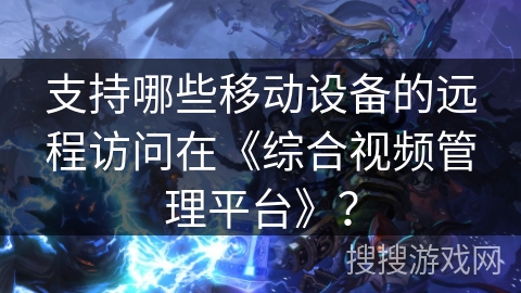 支持哪些移动设备的远程访问在《综合视频管理平台》？