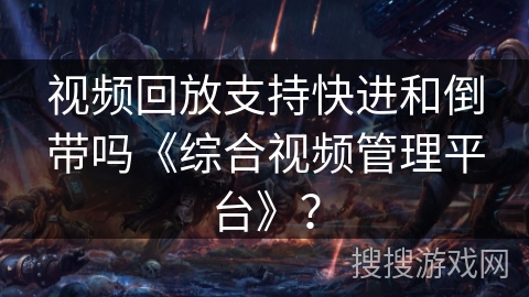 视频回放支持快进和倒带吗《综合视频管理平台》？
