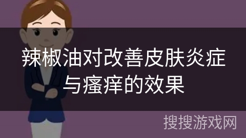 辣椒油对改善皮肤炎症与瘙痒的效果