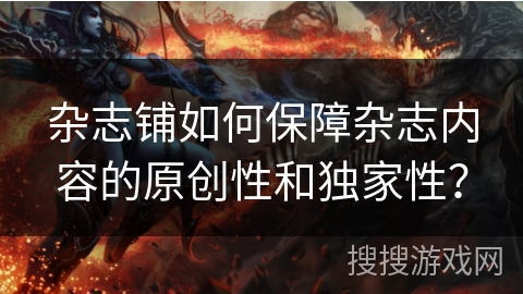 杂志铺如何保障杂志内容的原创性和独家性？