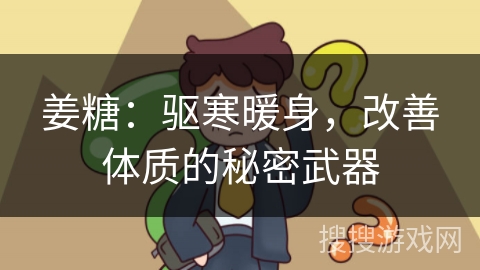 姜糖：驱寒暖身，改善体质的秘密武器
