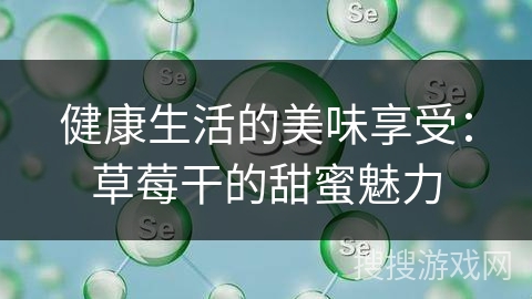 健康生活的美味享受：草莓干的甜蜜魅力