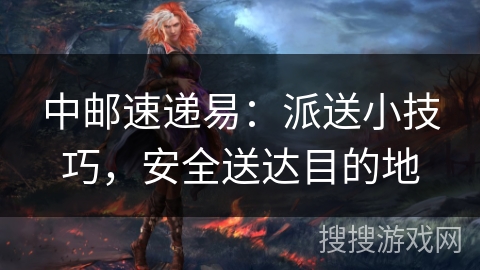 中邮速递易：派送小技巧，安全送达目的地