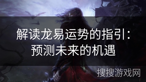 解读龙易运势的指引：预测未来的机遇