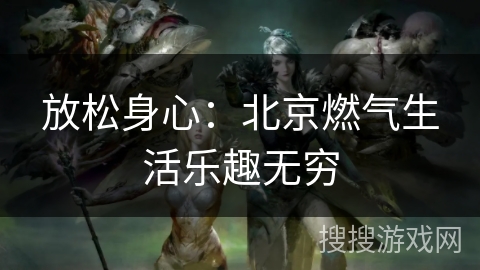 放松身心：北京燃气生活乐趣无穷