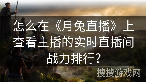 怎么在《月兔直播》上查看主播的实时直播间战力排行？