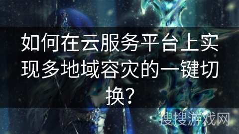 如何在云服务平台上实现多地域容灾的一键切换？