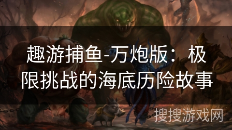 趣游捕鱼-万炮版：极限挑战的海底历险故事