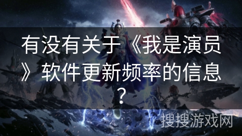 有没有关于《我是演员》软件更新频率的信息？