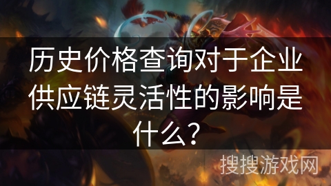 历史价格查询对于企业供应链灵活性的影响是什么？