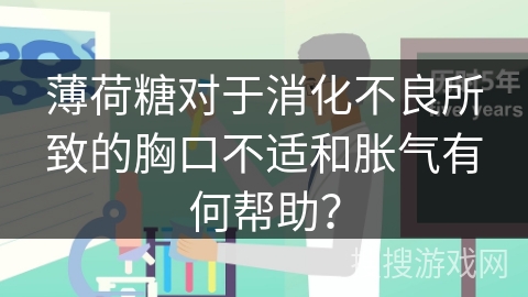 薄荷糖对于消化不良所致的胸口不适和胀气有何帮助？