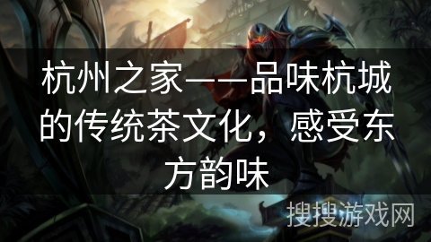 杭州之家——品味杭城的传统茶文化，感受东方韵味