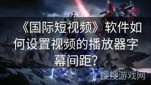 《国际短视频》软件如何设置视频的播放器字幕间距？