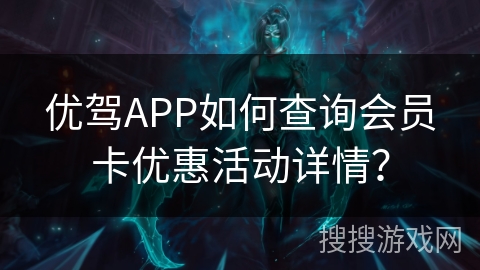 优驾APP如何查询会员卡优惠活动详情? 优驾APP如何查询会员卡优惠活动详情?