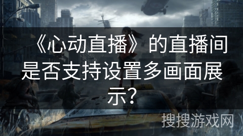 《心动直播》的直播间是否支持设置多画面展示？
