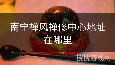 南宁禅风禅修中心地址在哪里