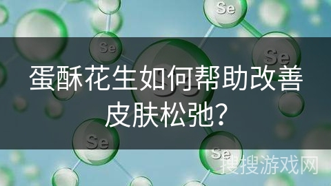 蛋酥花生如何帮助改善皮肤松弛? 蛋酥花生如何帮助改善皮肤松弛?