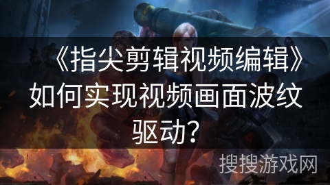 《指尖剪辑视频编辑》如何实现视频画面波纹驱动？