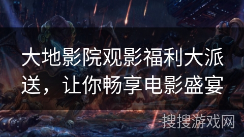 大地影院观影福利大派送，让你畅享电影盛宴
