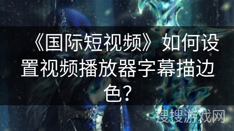 《国际短视频》如何设置视频播放器字幕描边色？