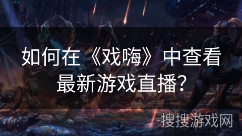 如何在《戏嗨》中查看最新游戏直播？