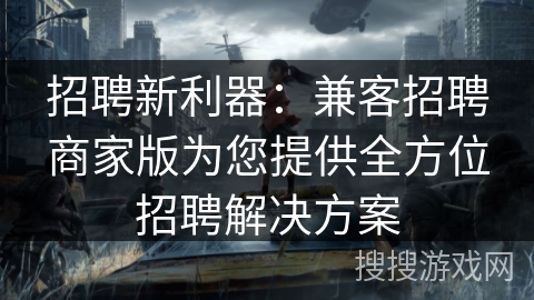 招聘新利器：兼客招聘商家版为您提供全方位招聘解决方案