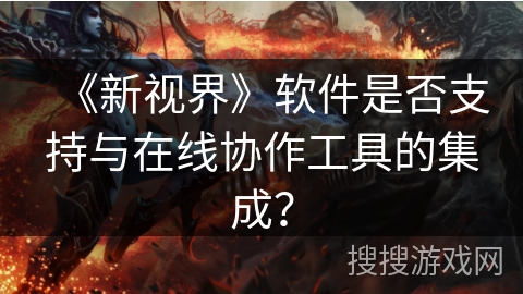 《新视界》软件是否支持与在线协作工具的集成？