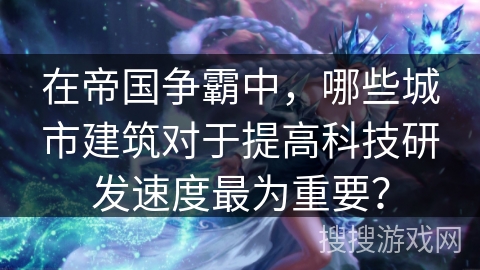 在帝国争霸中，哪些城市建筑对于提高科技研发速度最为重要？