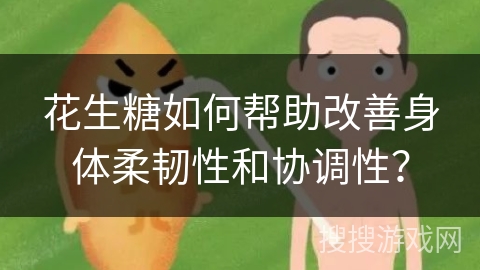 花生糖如何帮助改善身体柔韧性和协调性？