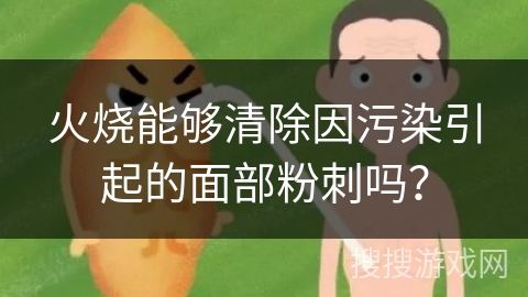 火烧能够清除因污染引起的面部粉刺吗？
