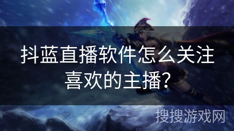 抖蓝直播软件怎么关注喜欢的主播？