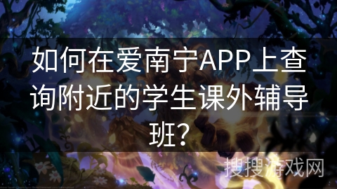 如何在爱南宁APP上查询附近的学生课外辅导班？