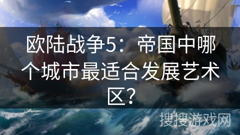 欧陆战争5：帝国中哪个城市最适合发展艺术区？