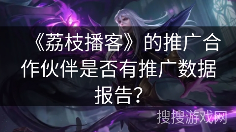 《荔枝播客》的推广合作伙伴是否有推广数据报告？