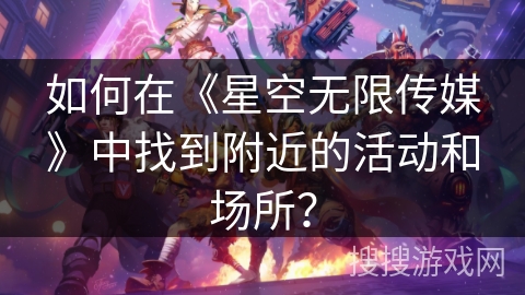 如何在《星空无限传媒》中找到附近的活动和场所？