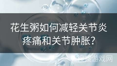 花生粥如何减轻关节炎疼痛和关节肿胀？