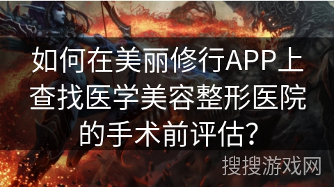 如何在美丽修行APP上查找医学美容整形医院的手术前评估？