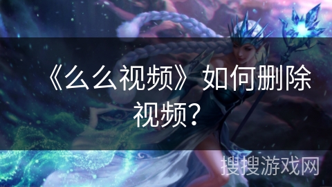 《么么视频》如何删除视频？