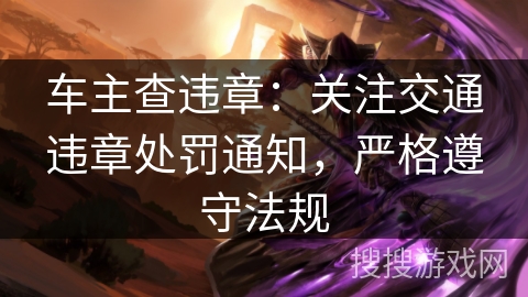 车主查违章：关注交通违章处罚通知，严格遵守法规