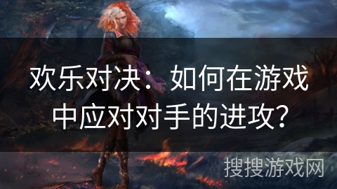 欢乐对决：如何在游戏中应对对手的进攻？