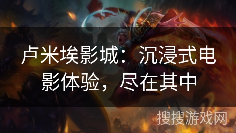 卢米埃影城：沉浸式电影体验，尽在其中
