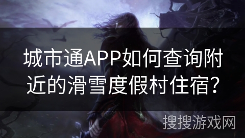 城市通APP如何查询附近的滑雪度假村住宿？