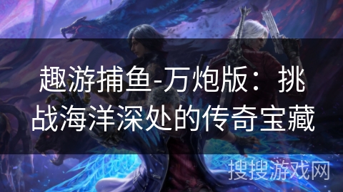 趣游捕鱼-万炮版：挑战海洋深处的传奇宝藏