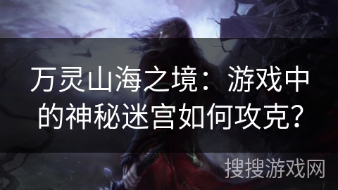 万灵山海之境：游戏中的神秘迷宫如何攻克？