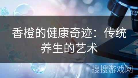 香橙的健康奇迹：传统养生的艺术